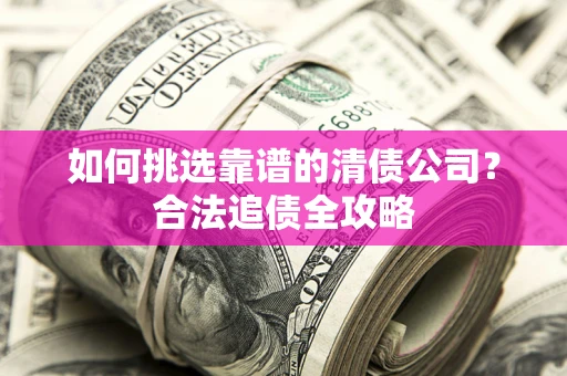 济南如何挑选靠谱的清债公司?合法追债全攻略 济南如何挑选靠谱的清债公司?合法追债全攻略