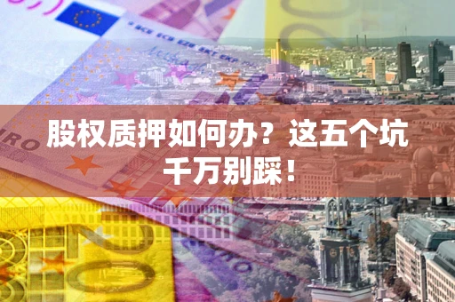 济南股权质押如何办？这五个坑千万别踩！