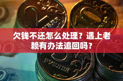 济南欠钱不还怎么处理？遇上老赖有办法追回吗？