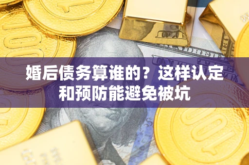 济南婚后债务算谁的？这样认定和预防能避免被坑