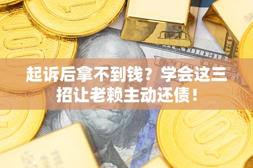 济南起诉后拿不到钱？学会这三招让老赖主动还债！
