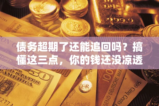 济南债务超期了还能追回吗？搞懂这三点，你的钱还没凉透