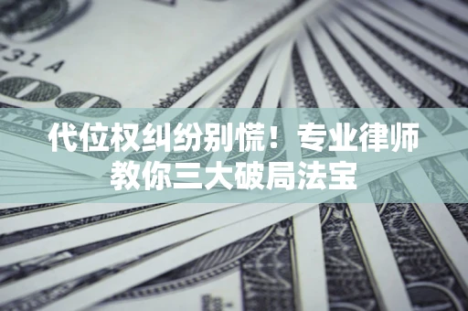 济南代位权纠纷别慌！专业律师教你三大破局法宝