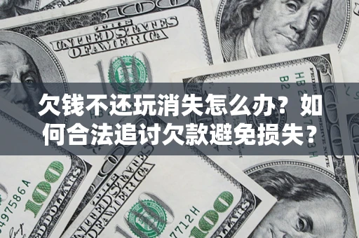 济南欠钱不还玩消失怎么办?如何合法追讨欠款避免损失? 济南欠钱不还玩消失怎么办?如何合法追讨欠款避免损失?