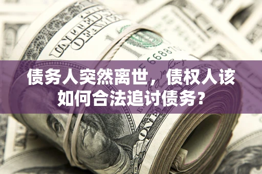 济南债务人突然离世，债权人该如何合法追讨债务？