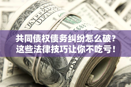 济南共同债权债务纠纷怎么破？这些法律技巧让你不吃亏！
