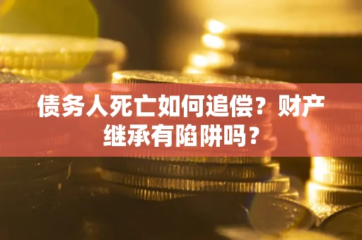 济南债务人死亡如何追偿？财产继承有陷阱吗？