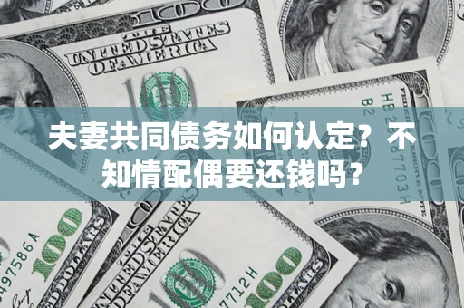 济南夫妻共同债务如何认定？不知情配偶要还钱吗？