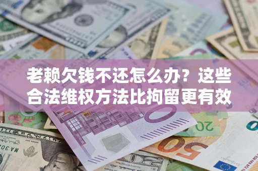济南老赖欠钱不还怎么办？这些合法维权方法比拘留更有效