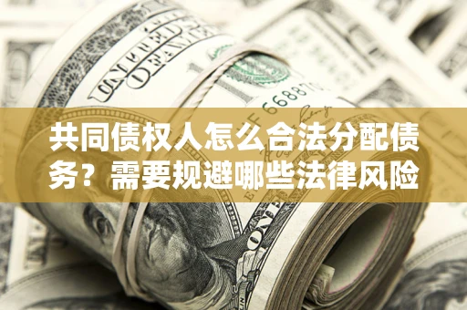 济南共同债权人怎么合法分配债务？需要规避哪些法律风险？
