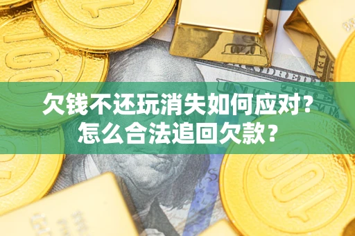 济南欠钱不还玩消失如何应对？怎么合法追回欠款？
