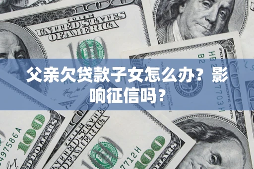 济南父亲欠贷款子女怎么办？影响征信吗？