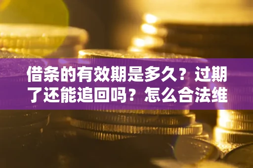 济南借条的有效期是多久？过期了还能追回吗？怎么合法维权？