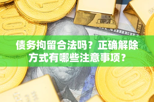 济南债务拘留合法吗？正确解除方式有哪些注意事项？