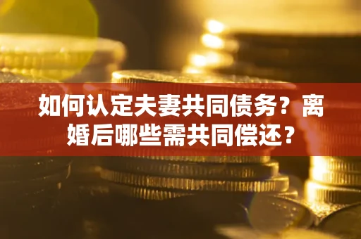 济南如何认定夫妻共同债务？离婚后哪些需共同偿还？