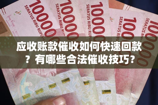 济南应收账款催收如何快速回款？有哪些合法催收技巧？