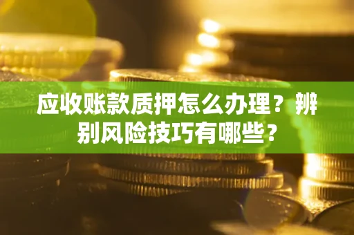 济南应收账款质押怎么办理？辨别风险技巧有哪些？