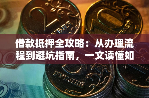 济南借款抵押全攻略：从办理流程到避坑指南，一文读懂如何安全融资