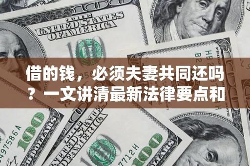 济南借的钱，必须夫妻共同还吗？一文讲清最新法律要点和避坑指南