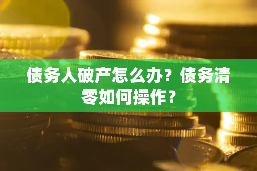济南债务人破产怎么办？债务清零如何操作？