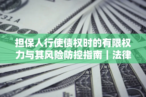 济南担保人行使债权时的有限权力与其风险防控指南｜法律实务解析