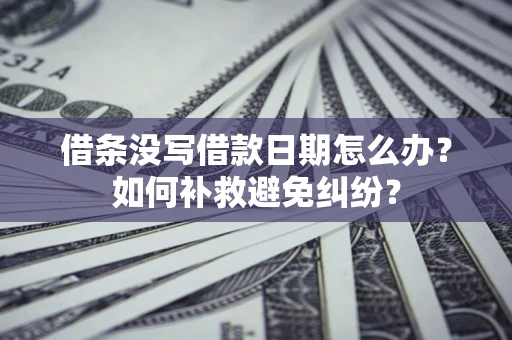 济南借条没写借款日期怎么办？如何补救避免纠纷？