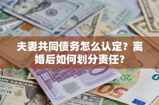 济南夫妻共同债务怎么认定？离婚后如何划分责任？