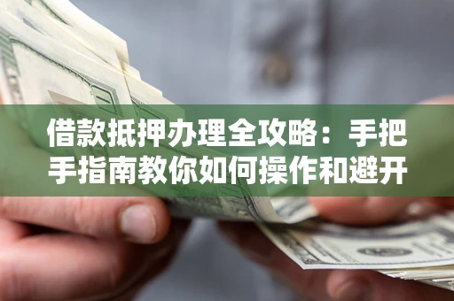 济南借款抵押办理全攻略：手把手指南教你如何操作和避开雷区