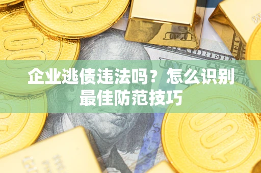济南企业逃债违法吗？怎么识别最佳防范技巧