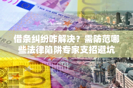 济南借条纠纷咋解决？需防范哪些法律陷阱专家支招避坑