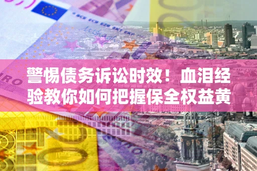 济南警惕债务诉讼时效！血泪经验教你如何把握保全权益黄金期