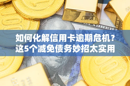 济南如何化解信用卡逾期危机？这5个减免债务妙招太实用