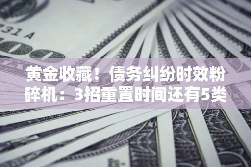 济南黄金收藏！债务纠纷时效粉碎机：3招重置时间还有5类不设年限的特殊债务