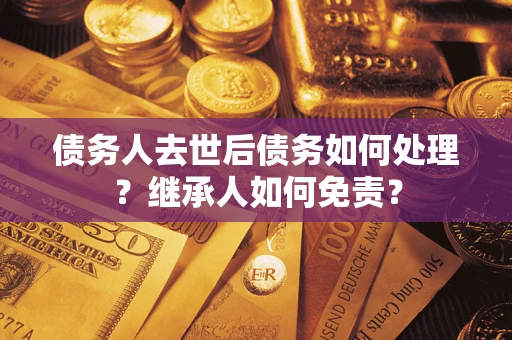 济南债务人去世后债务如何处理？继承人如何免责？