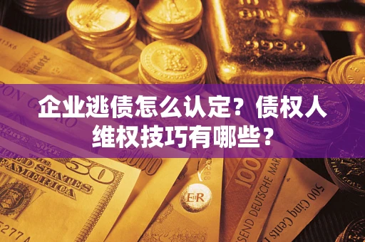 济南企业逃债怎么认定？债权人维权技巧有哪些？
