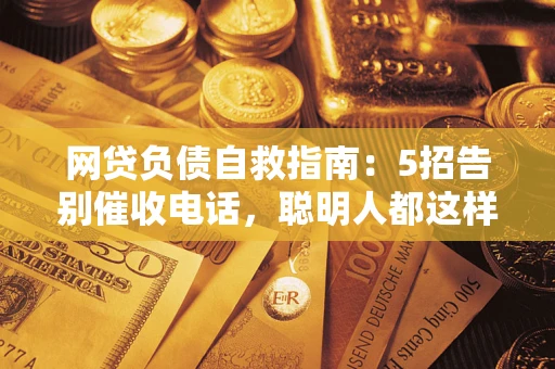 济南网贷负债自救指南：5招告别催收电话，聪明人都这样做