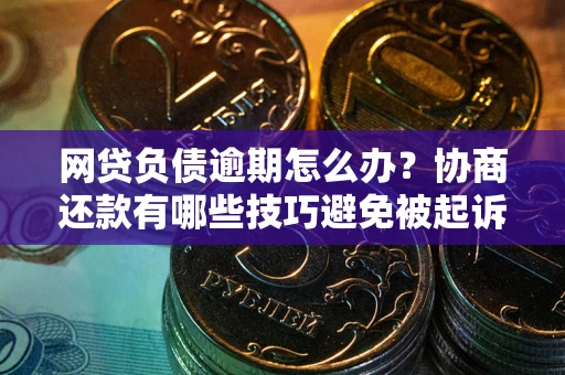 济南网贷负债逾期怎么办？协商还款有哪些技巧避免被起诉？