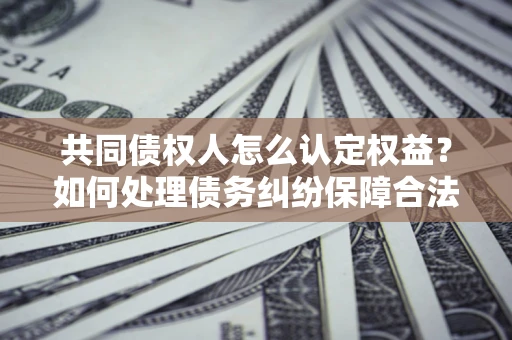 济南共同债权人怎么认定权益？如何处理债务纠纷保障合法权益？