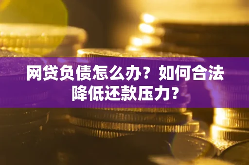 济南网贷负债怎么办？如何合法降低还款压力？