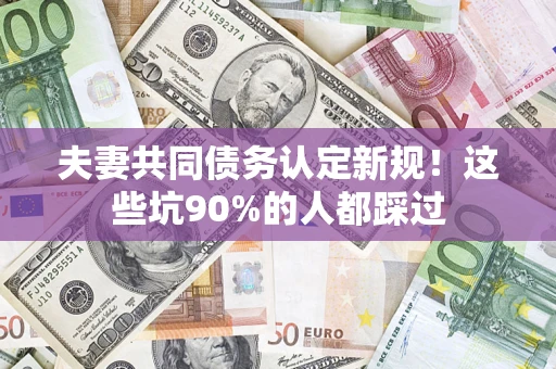 济南夫妻共同债务认定新规！这些坑90%的人都踩过