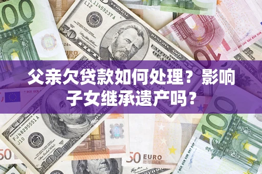 济南父亲欠贷款如何处理?影响子女继承遗产吗? 济南父亲欠贷款如何处理?影响子女继承遗产吗?