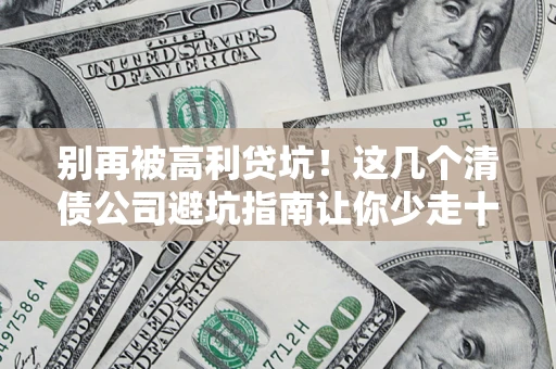 济南别再被高利贷坑！这几个清债公司避坑指南让你少走十年弯路