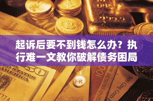 济南起诉后要不到钱怎么办？执行难一文教你破解债务困局