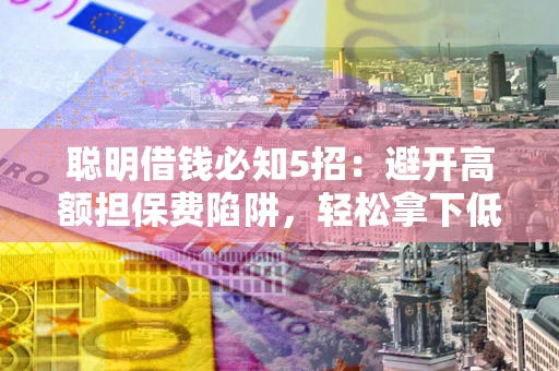 济南聪明借钱必知5招：避开高额担保费陷阱，轻松拿下低息贷款