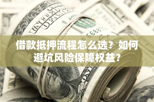 济南借款抵押流程怎么选？如何避坑风险保障权益？