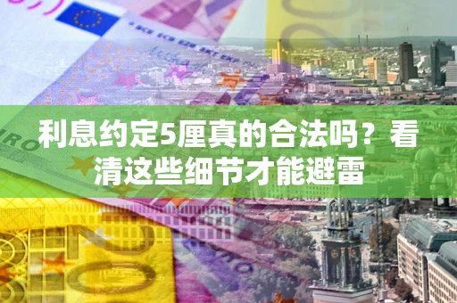 济南利息约定5厘真的合法吗？看清这些细节才能避雷